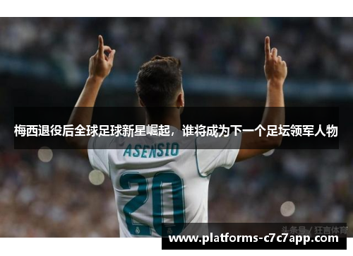 梅西退役后全球足球新星崛起，谁将成为下一个足坛领军人物