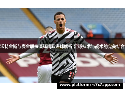 沃特金斯与麦金联袂演绎精彩进球解析 足球技术与战术的完美结合