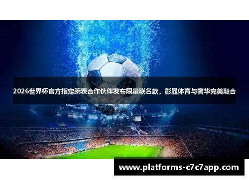 2026世界杯官方指定腕表合作伙伴发布限量联名款,彰显体育与奢华完美融合 2026世界杯官方指定腕表合作伙伴发布限量联名款,彰显体育与奢华完美融合