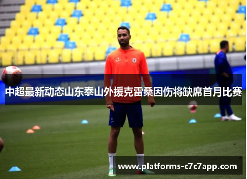 中超最新动态山东泰山外援克雷桑因伤将缺席首月比赛