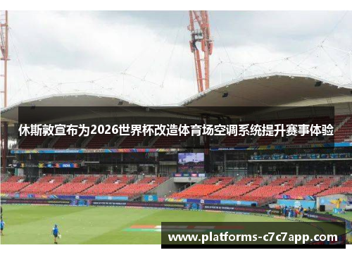 休斯敦宣布为2026世界杯改造体育场空调系统提升赛事体验