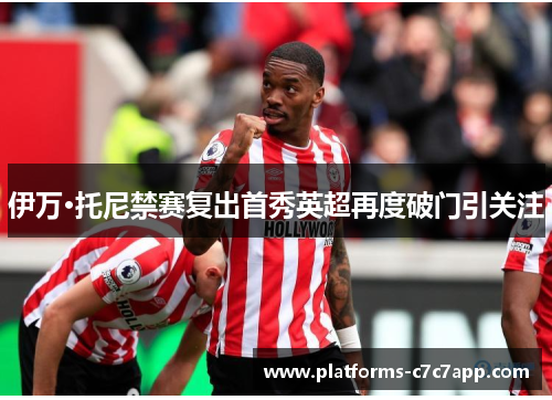 伊万·托尼禁赛复出首秀英超再度破门引关注 伊万·托尼禁赛复出首秀英超再度破门引关注
