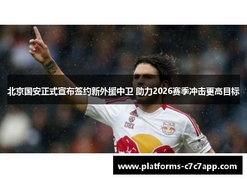 北京国安正式宣布签约新外援中卫 助力2026赛季冲击更高目标
