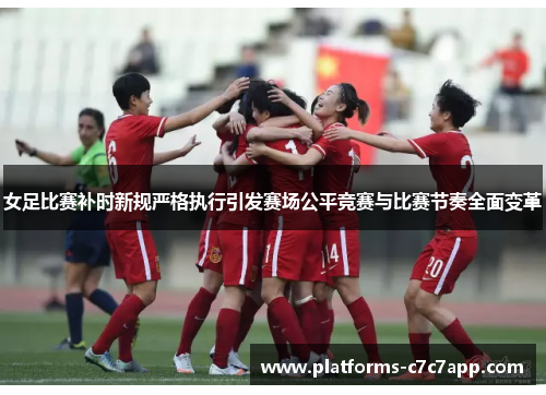 女足比赛补时新规严格执行引发赛场公平竞赛与比赛节奏全面变革 女足比赛补时新规严格执行引发赛场公平竞赛与比赛节奏全面变革