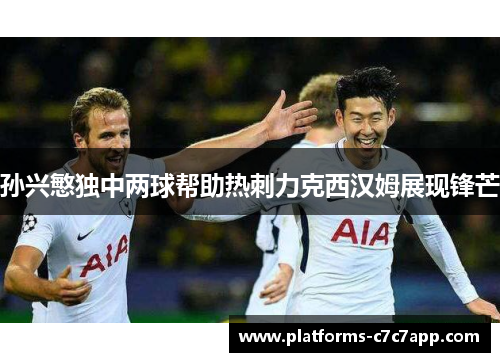 孙兴慜独中两球帮助热刺力克西汉姆展现锋芒