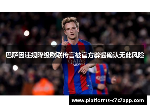 巴萨因违规降级欧联传言被官方辟谣确认无此风险 巴萨因违规降级欧联传言被官方辟谣确认无此风险