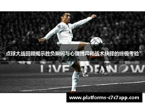 点球大战回顾揭示胜负瞬间与心理博弈和战术抉择的终极考验 点球大战回顾揭示胜负瞬间与心理博弈和战术抉择的终极考验