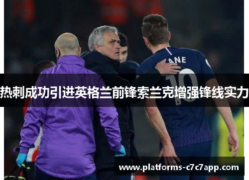 热刺成功引进英格兰前锋索兰克增强锋线实力 热刺成功引进英格兰前锋索兰克增强锋线实力