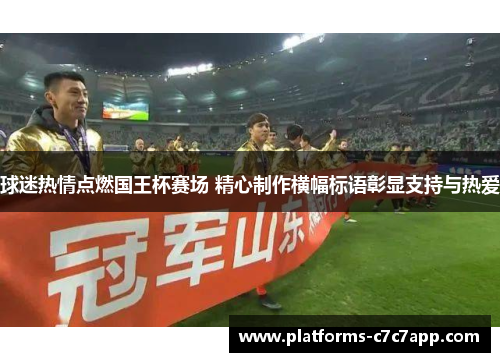 球迷热情点燃国王杯赛场 精心制作横幅标语彰显支持与热爱 球迷热情点燃国王杯赛场 精心制作横幅标语彰显支持与热爱