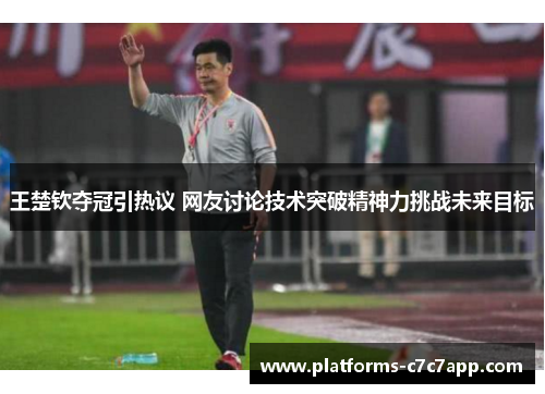 王楚钦夺冠引热议 网友讨论技术突破精神力挑战未来目标 王楚钦夺冠引热议 网友讨论技术突破精神力挑战未来目标