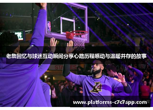 老詹回忆与球迷互动瞬间分享心路历程感动与温暖并存的故事 老詹回忆与球迷互动瞬间分享心路历程感动与温暖并存的故事