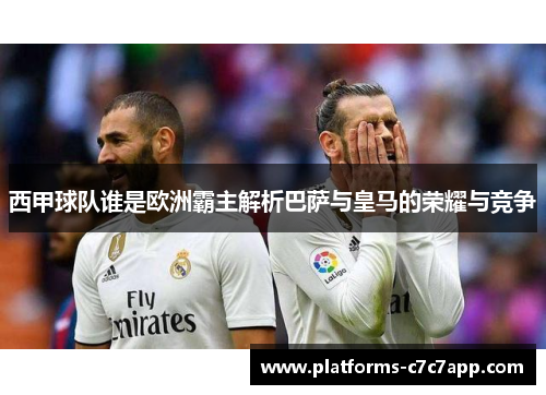 西甲球队谁是欧洲霸主解析巴萨与皇马的荣耀与竞争 西甲球队谁是欧洲霸主解析巴萨与皇马的荣耀与竞争