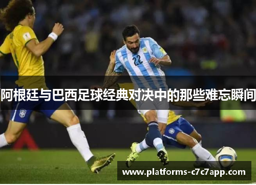 阿根廷与巴西足球经典对决中的那些难忘瞬间 阿根廷与巴西足球经典对决中的那些难忘瞬间