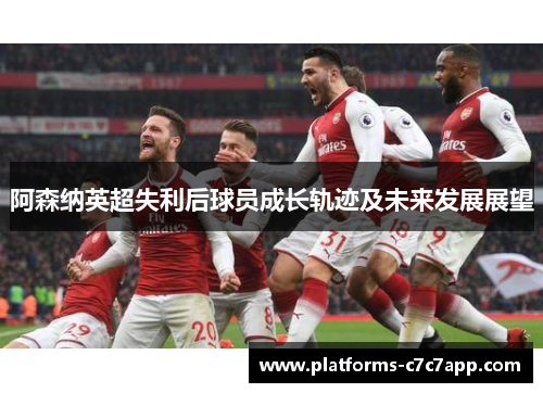 阿森纳英超失利后球员成长轨迹及未来发展展望 阿森纳英超失利后球员成长轨迹及未来发展展望