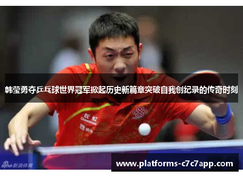 韩莹勇夺乒乓球世界冠军掀起历史新篇章突破自我创纪录的传奇时刻 韩莹勇夺乒乓球世界冠军掀起历史新篇章突破自我创纪录的传奇时刻