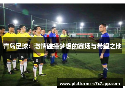 青岛足球:激情碰撞梦想的赛场与希望之地 青岛足球:激情碰撞梦想的赛场与希望之地