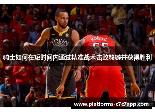 骑士如何在短时间内通过精准战术击败鹈鹕并获得胜利 骑士如何在短时间内通过精准战术击败鹈鹕并获得胜利